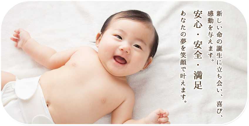 新しい命の誕生に立ち会い、喜び、感動を与えます。安心・安全・満足 あなたの夢を笑顔で叶えます。